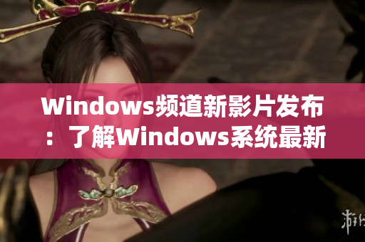 Windows頻道新影片發(fā)布：了解Windows系統(tǒng)最新更新和技巧