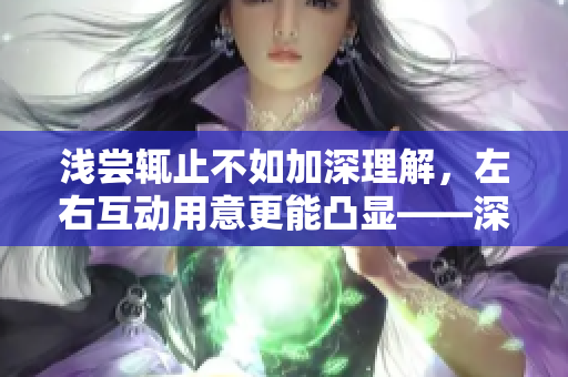 淺嘗輒止不如加深理解，左右互動(dòng)用意更能凸顯——深入探析九淺一深與左三右三的搭配