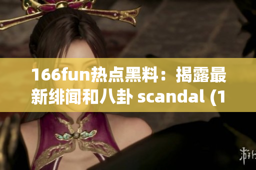 166fun熱點黑料：揭露最新緋聞和八卦 scandal (1)