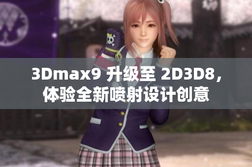 3Dmax9 升級至 2D3D8，體驗全新噴射設(shè)計創(chuàng)意