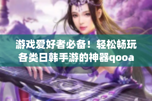 游戲愛好者必備！輕松暢玩各類日韓手游的神器qooapp