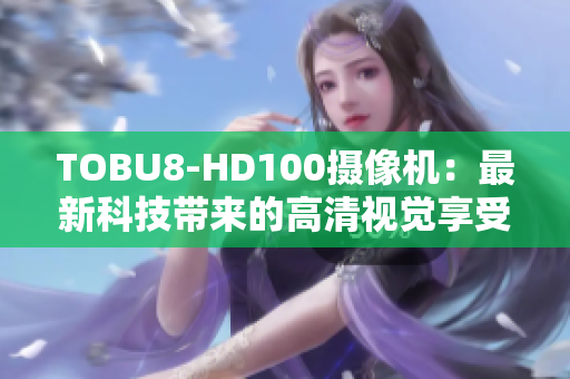 TOBU8-HD100攝像機(jī)：最新科技帶來(lái)的高清視覺(jué)享受