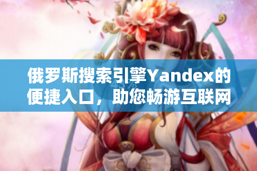 俄羅斯搜索引擎Yandex的便捷入口，助您暢游互聯(lián)網(wǎng)