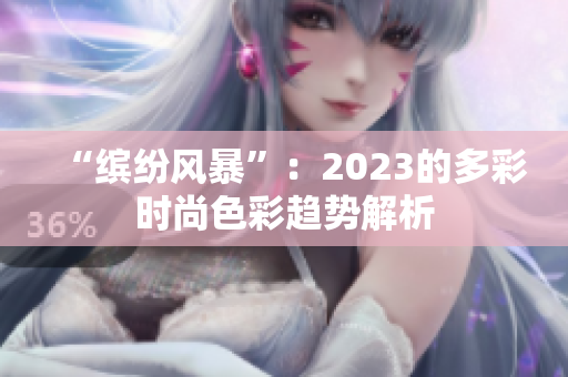 “繽紛風(fēng)暴”：2023的多彩時尚色彩趨勢解析