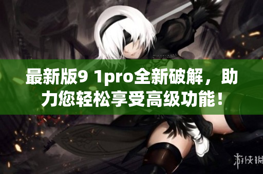 最新版9 1pro全新破解，助力您輕松享受高級功能！