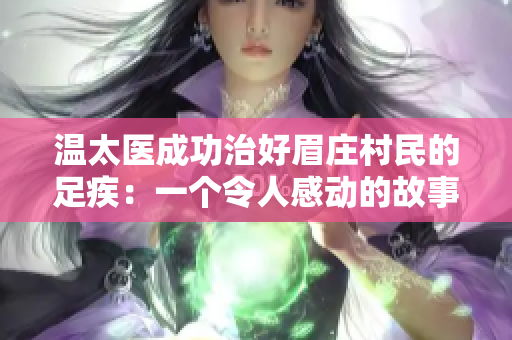 溫太醫(yī)成功治好眉莊村民的足疾：一個令人感動的故事