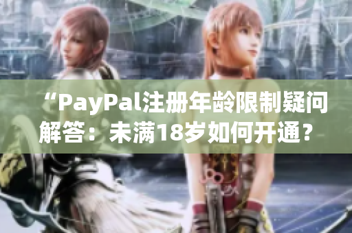 “PayPal注冊(cè)年齡限制疑問解答：未滿18歲如何開通？”