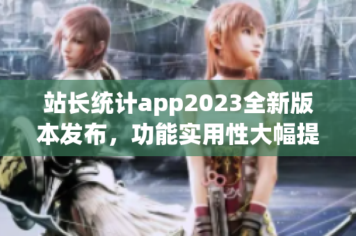 站長統(tǒng)計app2023全新版本發(fā)布，功能實用性大幅提升(1)