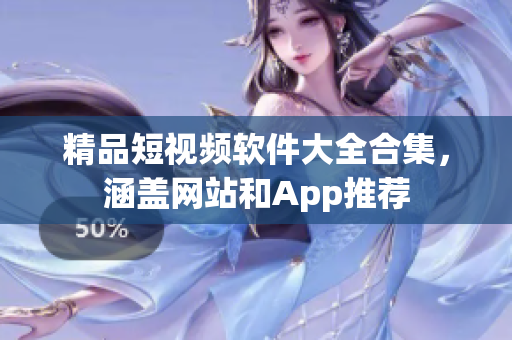 精品短視頻軟件大全合集，涵蓋網(wǎng)站和App推薦