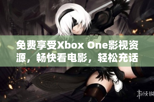 免費(fèi)享受Xbox One影視資源，暢快看電影，輕松充話費(fèi)