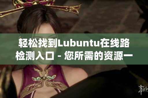 輕松找到Lubuntu在線路檢測(cè)入口 - 您所需的資源一鍵搜索(1)