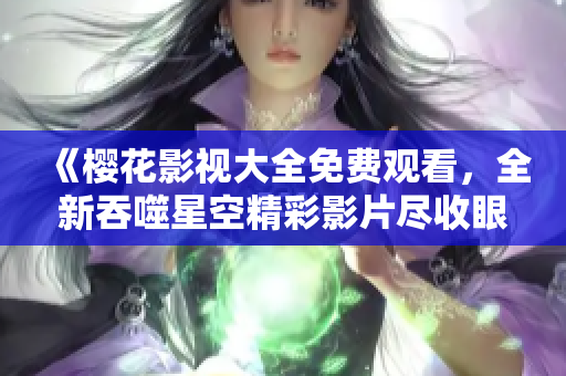 《櫻花影視大全免費(fèi)觀看，全新吞噬星空精彩影片盡收眼底》