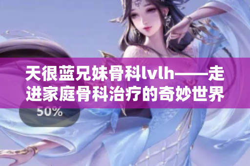 天很藍(lán)兄妹骨科lvlh——走進(jìn)家庭骨科治療的奇妙世界