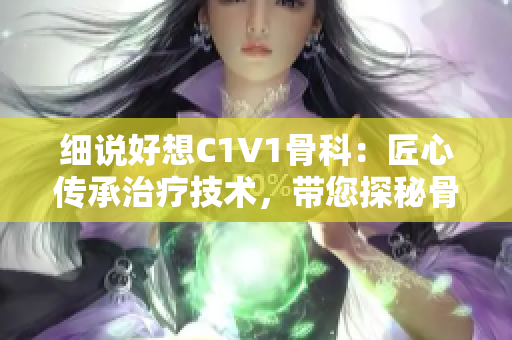 細(xì)說(shuō)好想C1V1骨科：匠心傳承治療技術(shù)，帶您探秘骨科奇跡