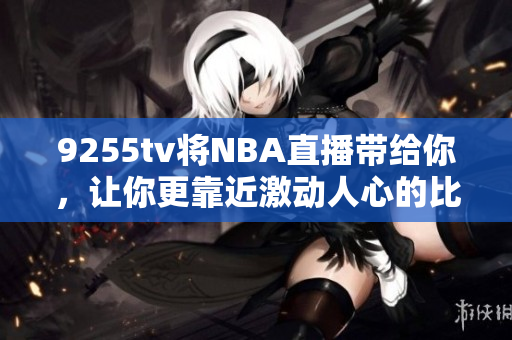 9255tv將NBA直播帶給你，讓你更靠近激動(dòng)人心的比賽