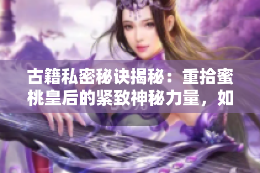 古籍私密秘訣揭秘：重拾蜜桃皇后的緊致神秘力量，如新再現(xiàn)