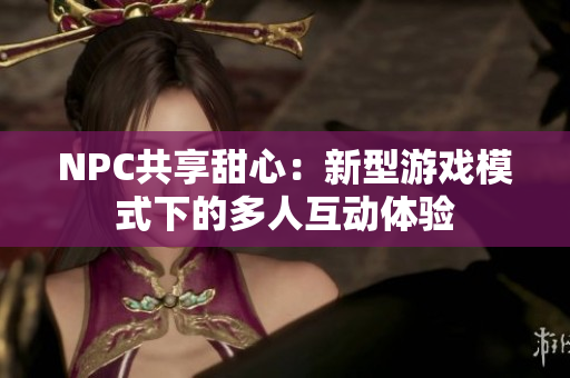 NPC共享甜心：新型游戲模式下的多人互動體驗