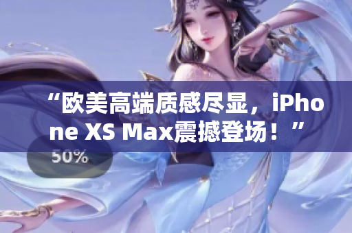 “歐美高端質(zhì)感盡顯，iPhone XS Max震撼登場！”