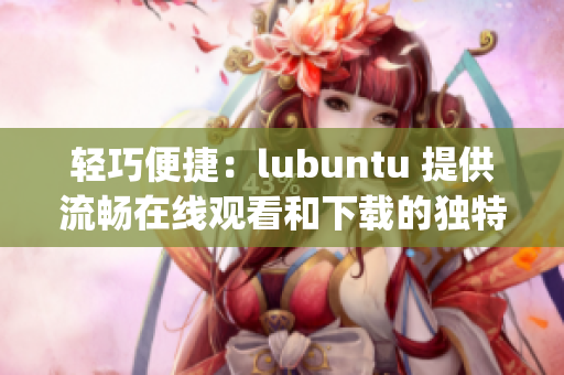 輕巧便捷：lubuntu 提供流暢在線觀看和下載的獨特優(yōu)勢(1)