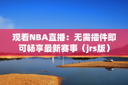 觀看NBA直播：無(wú)需插件即可暢享最新賽事（jrs版）