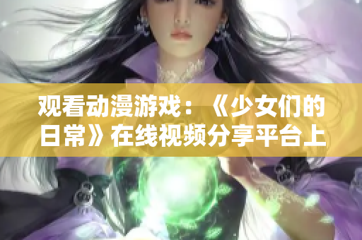 觀看動漫游戲：《少女們的日?！吩诰€視頻分享平臺上熱播！