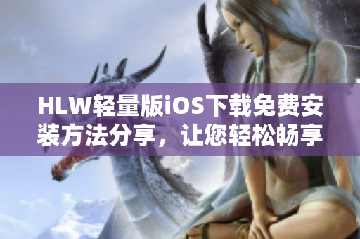 HLW輕量版iOS下載免費(fèi)安裝方法分享，讓您輕松暢享新體驗(yàn)