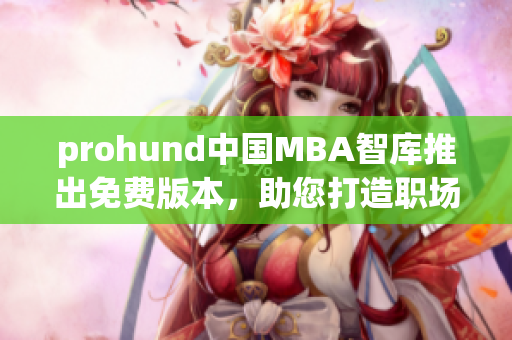 prohund中國MBA智庫推出免費(fèi)版本，助您打造職場新高度