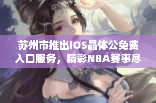 蘇州市推出iOS晶體公免費入口服務(wù)，精彩NBA賽事盡情觀賞(1)