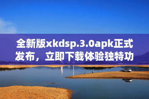 全新版xkdsp.3.0apk正式發(fā)布，立即下載體驗(yàn)獨(dú)特功能(1)