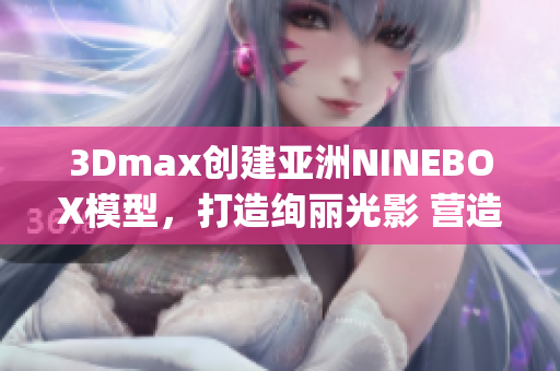 3Dmax創(chuàng)建亞洲NINEBOX模型，打造絢麗光影 營造視覺盛宴(1)