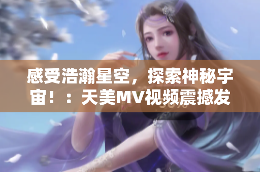 感受浩瀚星空，探索神秘宇宙！：天美MV視頻震撼發(fā)布