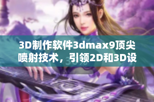 3D制作軟件3dmax9頂尖噴射技術(shù)，引領(lǐng)2D和3D設(shè)計(jì)創(chuàng)新