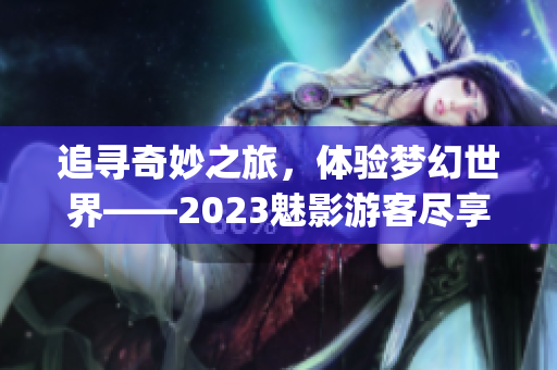 追尋奇妙之旅，體驗(yàn)夢(mèng)幻世界——2023魅影游客盡享登錄之門(1)