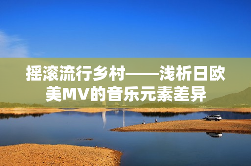 搖滾流行鄉(xiāng)村——淺析日歐美MV的音樂(lè)元素差異