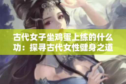 古代女子坐雞蛋上練的什么功：探尋古代女性健身之道