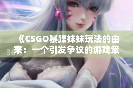 《CSGO暴躁妹妹玩法的由來：一個(gè)引發(fā)爭議的游戲策略》