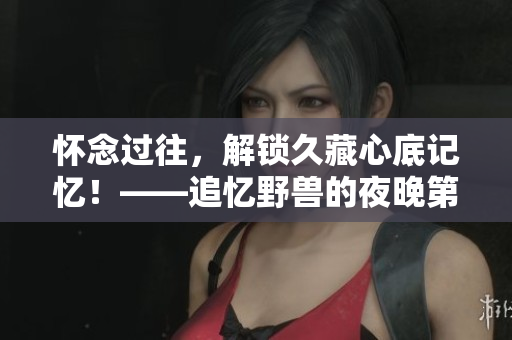 懷念過(guò)往，解鎖久藏心底記憶！——追憶野獸的夜晚第一季的前任