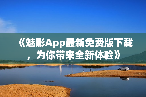 《魅影App最新免費(fèi)版下載，為你帶來全新體驗(yàn)》