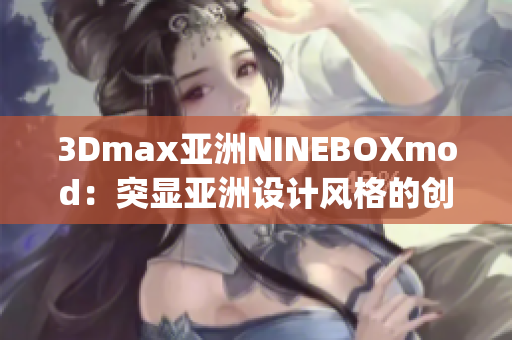 3Dmax亞洲NINEBOXmod：突顯亞洲設(shè)計(jì)風(fēng)格的創(chuàng)意之作(1)