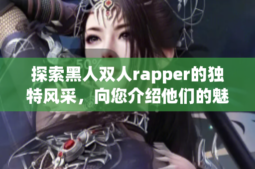 探索黑人雙人rapper的獨(dú)特風(fēng)采，向您介紹他們的魅力