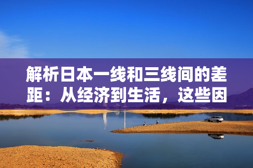 解析日本一線和三線間的差距：從經(jīng)濟(jì)到生活，這些因素使它們迥然不同