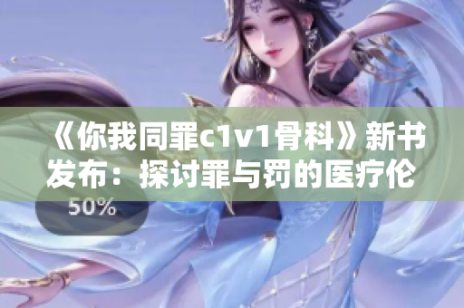 《你我同罪c1v1骨科》新書發(fā)布：探討罪與罰的醫(yī)療倫理議題