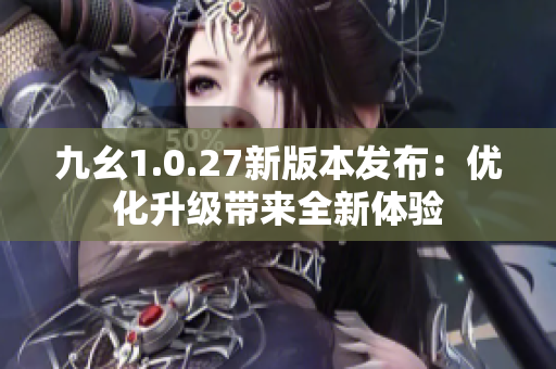 九幺1.0.27新版本發(fā)布：優(yōu)化升級帶來全新體驗