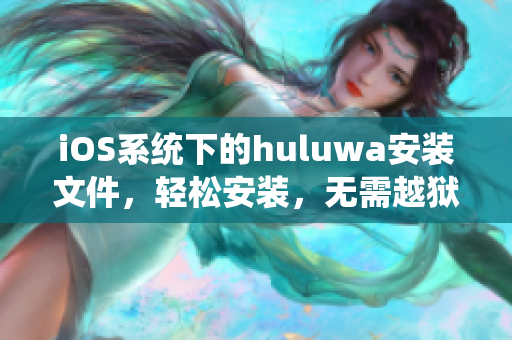 iOS系統(tǒng)下的huluwa安裝文件，輕松安裝，無需越獄