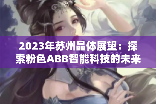 2023年蘇州晶體展望：探索粉色ABB智能科技的未來