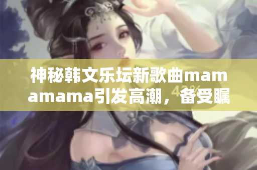 神秘韓文樂壇新歌曲mamamama引發(fā)高潮，備受矚目　