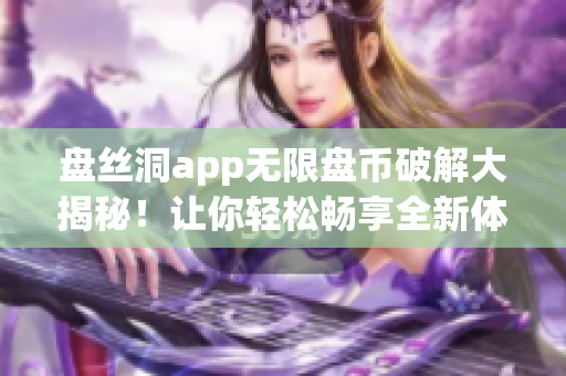 盤絲洞app無限盤幣破解大揭秘！讓你輕松暢享全新體驗