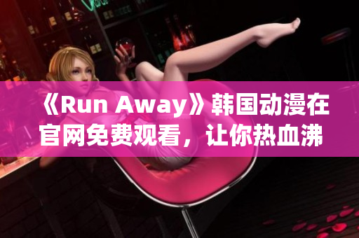 《Run Away》韓國動漫在官網(wǎng)免費觀看，讓你熱血沸騰