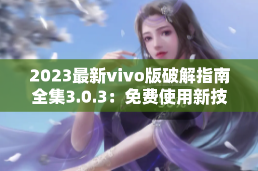 2023最新vivo版破解指南全集3.0.3：免費(fèi)使用新技巧！