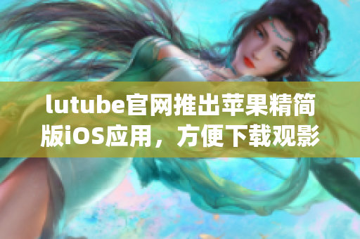 lutube官網(wǎng)推出蘋(píng)果精簡(jiǎn)版iOS應(yīng)用，方便下載觀影觀賞(1)